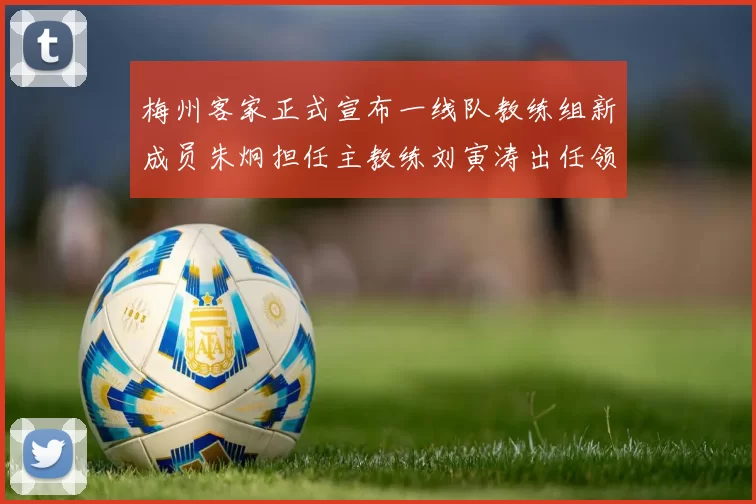 梅州客家正式宣布一线队教练组新成员朱炯担任主教练刘寅涛出任领队