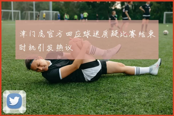 津门虎官方回应球迷质疑比赛结束时机引发热议