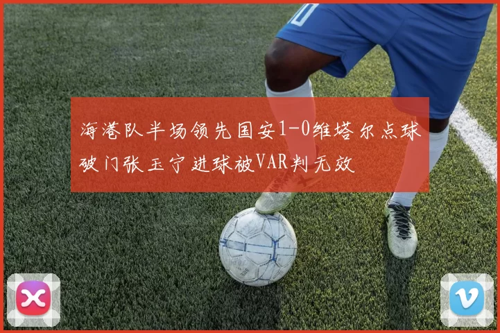 海港队半场领先国安1-0维塔尔点球破门张玉宁进球被VAR判无效