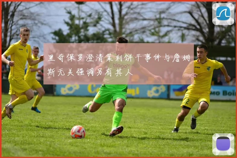 里奇保罗澄清莱利饼干事件与詹姆斯无关强调另有其人