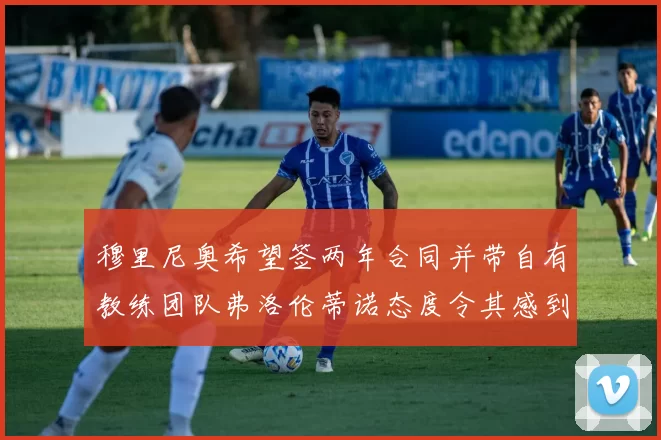 穆里尼奥希望签两年合同并带自有教练团队弗洛伦蒂诺态度令其感到失望