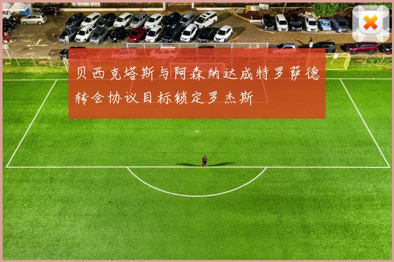 贝西克塔斯与阿森纳达成特罗萨德转会协议目标锁定罗杰斯