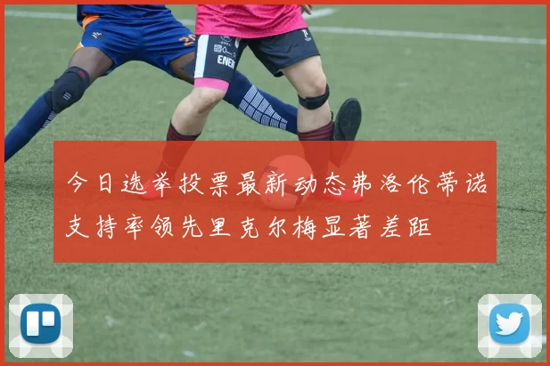 今日选举投票最新动态弗洛伦蒂诺支持率领先里克尔梅显著差距