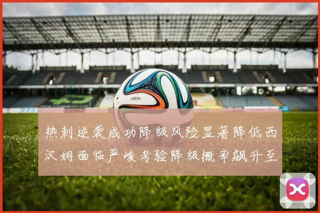 热刺逆袭成功降级风险显著降低西汉姆面临严峻考验降级概率飙升至77