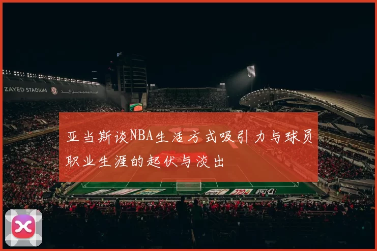 亚当斯谈NBA生活方式吸引力与球员职业生涯的起伏与淡出