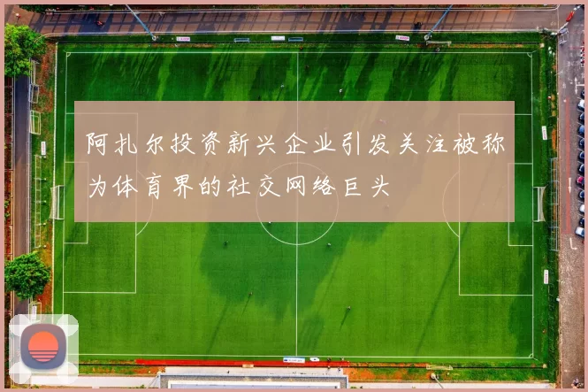 阿扎尔投资新兴企业引发关注被称为体育界的社交网络巨头