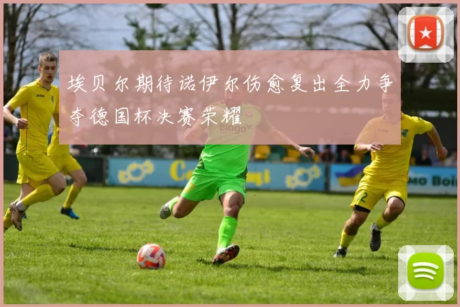 埃贝尔期待诺伊尔伤愈复出全力争夺德国杯决赛荣耀