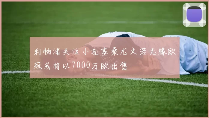 利物浦关注小孔塞桑尤文若无缘欧冠或将以7000万欧出售