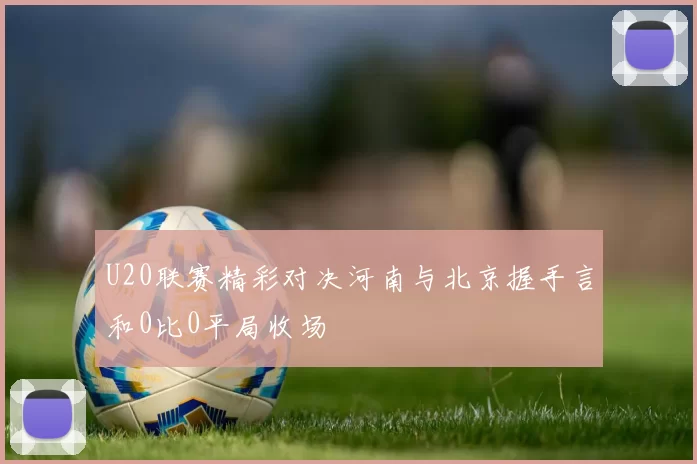 U20联赛精彩对决河南与北京握手言和0比0平局收场