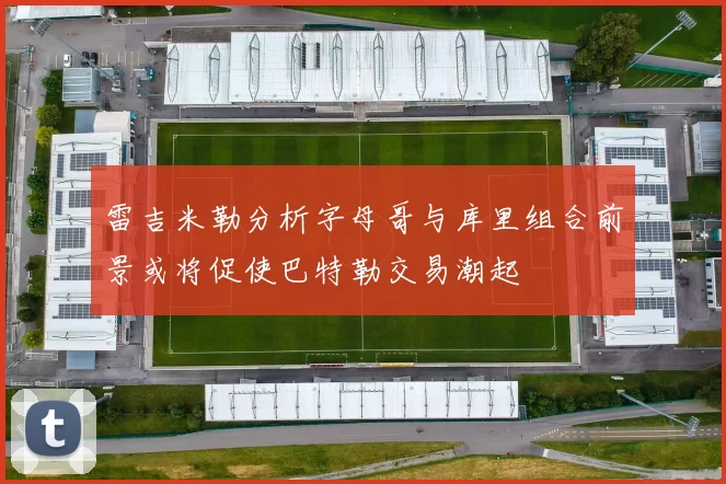 雷吉米勒分析字母哥与库里组合前景或将促使巴特勒交易潮起